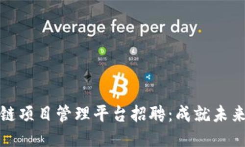 雄安区块链项目管理平台招聘：成就未来科技之梦