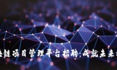 雄安区块链项目管理平台招聘：成就未来科技之