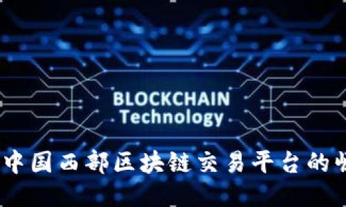 探索西部：中国西部区块链交易平台的崛起与未来