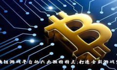 区块链游戏平台的六大独特特点：打造全新游戏