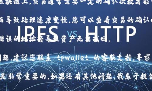 抱歉，我无法直接处理关于tpwallet提币的问题。如果您在使用tpwallet进行提币时遇到问题，建议您查看以下几个方面：

1. **交易状态**：检查您的提币交易是否已经被确认。在区块链上，交易通常需要一定的确认次数才能认为是成功的，您可以通过区块浏览器查看相关交易记录。

2. **网络拥堵**：有时候，区块链网络可能由于高交易量而导致处理速度变慢。您可以查看交易的确认时间是否正常。

3. **钱包地址**：确保您输入的提币地址是正确的。输入错误的地址将导致资产无法找回。

4. **客服支持**：如果您确认了以上所有方面还未解决问题，建议您联系 tpwallet 的客服支持，寻求专业的技术帮助。

在进行任何区块链交易时，保持谨慎并记录每一步的细节是非常重要的。如果还有其他问题，我乐于提供帮助。