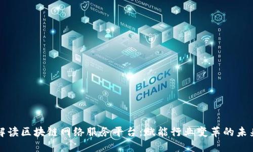 全面解读区块链网络服务平台：赋能行业变革的未来引擎