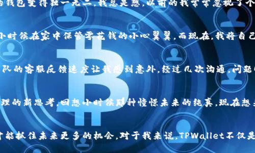   探索TPWallet：解锁数字资产管理的便捷之道 / 
 guanjianci TPWallet, 数字资产, 手机助手 /guanjianci 

引言：数字资产管理的新时代
在信息技术迅猛发展的今天，数字资产管理已经成为个人理财不可或缺的一部分。TPWallet作为一款优秀的数字资产管理工具，凭借其简单易用的特点和强大的功能，越来越受到用户的青睐。我总是觉得，数字化的资产管理就像是一把钥匙，打开了财富增长的新大门。而TPWallet，正是那把钥匙，让我能够随时随地掌控自己的资产。

什么是TPWallet？
TPWallet是一款手机助手应用，它不仅可以存储和管理各种数字资产，比如加密货币，也提供了丰富的功能，如资产兑换、转账、交易等。这款工具让我回忆起小时候第一次学会使用银行卡的那种兴奋感，只不过现在这份兴奋更加强烈，因为它不仅仅是“存钱”，而是对未来投资的把控。

TPWallet的核心功能
TPWallet的核心功能主要包括数字资产的存储与管理、交易所的接入、社交功能以及个人财务管理。使用TPWallet后，我发现自己的数字资产可以轻松掌握，无论是查看资产总值，还是进行充值提现，操作起来都非常便捷。

h41. 数字资产存储与管理/h4
TPWallet支持多种加密货币，包括比特币、以太坊等主流币种，以及一些小众币种。这一点让我想起了我第一次接触虚拟货币时的懵懂，那时候的我对数字资产的管理感到无从下手。而如今，TPWallet的简洁用户界面和清晰的资产配置图，让一切变得不再复杂。

h42. 交易所接入/h4
通过TPWallet，我可以快速接入多个交易所，进行快速的资产交易。这让我想到，在日常生活中，当我在购买商品时，总希望能有许多选择，而TPWallet正是为我提供了这样的选择。我曾经在一次交易中，通过TPWallet以不错的价格兑换了几种不同的加密货币，这种灵活的交易体验令我倍感自信。

h43. 社交功能/h4
TPWallet还集成了社交功能，让用户可以与朋友分享自己的投资经验和资产状况。在使用这一功能时，我突然意识到，分享不仅仅是展示自己的财富，更是一种责任和对彼此的鼓励。记得有一次和朋友分享投资经验，我也因此得到了不少启发，这让我更加期待未来的财富增长。

个性化的用户体验
与传统的数字资产管理工具相比，TPWallet提供了个性化的用户体验。我特别喜欢它的界面设计，既美观又实用。可以自定义主题色，让我的钱包变得独一无二。我总是想，以前的我常常忽视了个性化，认为只要功能强大就可以了。而现在，我明白了，个性化不仅可以提升使用的乐趣，更能提高使用的效率。

安全性：TPWallet的保障
安全性是数字资产管理中最为重要的一环。TPWallet采用了多重加密技术和分布式存储，用户可以放心地管理自己的资产。有时我会想起小时候在家中保管零花钱的小心翼翼，而现在，我将自己的资金交给TPWallet，却能安心地享受数字资产带来的便利。

我的使用经历
在我使用TPWallet的过程中，曾经遇到过一些问题，比如资金的转移和交易速度的问题。起初我对这些问题感到有些沮丧，然而TPWallet团队的客服反馈速度让我感到意外。经过几次沟通，问题顺利解决。借此机会，我意识到，这款工具不仅是一个资产管理的平台，更是一个温暖的社区，充满了关怀和支持。

未来展望：数字资产的无限可能
随着数字化进程的不断加速，传统的金融模式正在被逐渐颠覆。TPWallet不仅仅是一个工具，它更代表了一个新的时代，赋予我们对财富管理的新思考。回想小时候那种憧憬未来的纯真，现在想来，数字资产的管理正是我实现梦想的一条独特通道。

总结：将来属于那些敢于尝试的人
TPWallet不仅让我感受到数字资产管理的便捷，更让我体会到了一种生活方式的改变。在这个快速发展的时代，敢于尝试、勇于探索的人，才能抓住未来更多的机会。对于我来说，TPWallet不仅是我的资产管理工具，更是我心灵成长的伙伴。在这条数字财富之路上，未来让我充满期待。