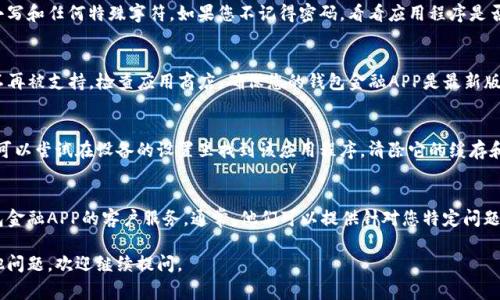 很抱歉，关于某个特定金融应用程序的登录问题，可能有多种原因导致您无法登录。以下是一些常见的解决方法，您可以尝试一下：

检查网络连接
首先，确保您的设备连接到互联网。有时候，网络不稳定会导致应用程序无法正常运行或者无法登录。您可以尝试切换到Wi-Fi或数据流量，看看是否能够解决问题。

确认账号信息
再次确认您输入的用户名和密码是否正确，包括大小写和任何特殊字符。如果您不记得密码，看看应用程序是否提供了找回密码的功能。

更新应用程序
有时候，您使用的应用程序版本可能存在bug，或者不再被支持。检查应用商店，确保您的钱包金融APP是最新版本，并进行必要的更新。

清除缓存和数据
在某些情况下，应用程序的缓存会导致运行问题。您可以尝试在设备的设置里找到该应用程序，清除它的缓存和数据。这将重置应用程序，并可能解决登录问题。

联系客户服务
如果以上方法都无法解决问题，建议直接联系该钱包金融APP的客户服务。通常，他们可以提供针对您特定问题的支持和建议。

希望这些方法能帮助您解决登录问题！如果您有其他问题，欢迎继续提问。