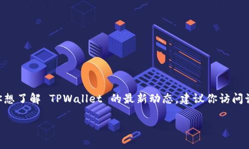 截至我的最后更新时间（2023年10月），TPWallet 是一个加密钱包，主要用于管理和交换多种数字资产。如果你想了解 TPWallet 的最新动态，建议你访问该项目的官方网站或相关的社交媒体平台，如他们的 Twitter 或 Telegram，这样可以获得最新的信息和动态。

如果你有特定的问题或者想讨论某些方面，欢迎告诉我，我会尽力提供相关的帮助或信息！