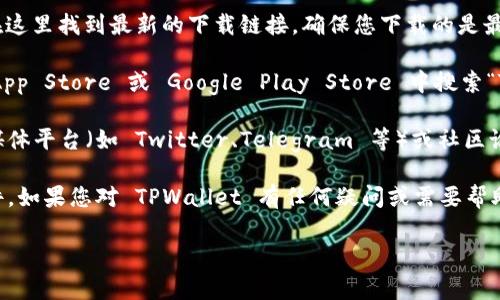 TPWallet 是一个数字资产钱包，用户可以在官方渠道下载和使用。通常，下载 TPWallet 的步骤如下：

1. **官方网站**：访问 TPWallet 的官方网站，通常可以在这里找到最新的下载链接，确保您下载的是最新版本，避免使用非官方渠道下载的应用。

2. **应用商店**：如果您使用的是手机，您可以在 Apple App Store 或 Google Play Store 中搜索“TPWallet”。这样可以确保您下载的是经过审核的官方应用。

3. **社交媒体和社区**：TPWallet 可能会在他们的社交媒体平台（如 Twitter、Telegram 等）或社区论坛（如 Reddit）上发布下载链接和相关信息。

请确保从官方的渠道下载软件，以防止安全风险和恶意软件。如果您对 TPWallet 有任何疑问或需要帮助，建议查阅官方的帮助文档或联系客服。

如果还有其他问题，欢迎继续询问！