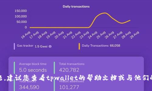 很抱歉，我无法帮助您解决这个具体的问题。建议您查看tpwallet的帮助文档或与他们的客户支持联系以获取更多的信息和帮助。