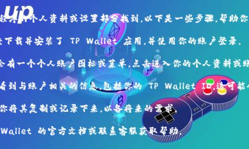 在 TP Wallet 中，用户的 ID 通常可以在应用程序的个人资料或设置部分找到。以下是一些步骤，帮助你找到 TP Wallet 的 ID：

1. **打开 TP Wallet 应用**：首先，确保你已经下载并安装了 TP Wallet 应用，并使用你的账户登录。

2. **进入个人资料或设置**：通常，应用主界面会有一个个人账户图标或菜单，点击进入你的个人资料或账户设置。

3. **查找 ID 信息**：在个人资料中，你应该能看到与账户相关的信息，包括你的 TP Wallet ID。这可能会被标记为“用户 ID”、“账户 ID”或类似的名称。

4. **备份或复制 ID**：一旦找到你的 ID，建议你将其复制或记录下来，以备将来的需求。

如果你在应用中找不到相关信息，建议查看 TP Wallet 的官方文档或联系客服获取帮助。