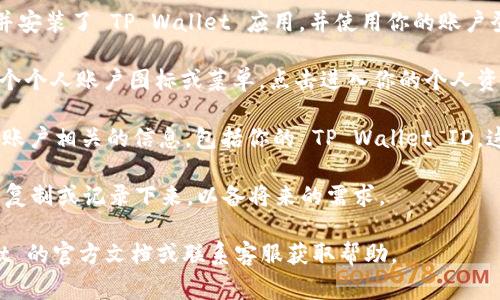 在 TP Wallet 中，用户的 ID 通常可以在应用程序的个人资料或设置部分找到。以下是一些步骤，帮助你找到 TP Wallet 的 ID：

1. **打开 TP Wallet 应用**：首先，确保你已经下载并安装了 TP Wallet 应用，并使用你的账户登录。

2. **进入个人资料或设置**：通常，应用主界面会有一个个人账户图标或菜单，点击进入你的个人资料或账户设置。

3. **查找 ID 信息**：在个人资料中，你应该能看到与账户相关的信息，包括你的 TP Wallet ID。这可能会被标记为“用户 ID”、“账户 ID”或类似的名称。

4. **备份或复制 ID**：一旦找到你的 ID，建议你将其复制或记录下来，以备将来的需求。

如果你在应用中找不到相关信息，建议查看 TP Wallet 的官方文档或联系客服获取帮助。