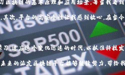 什么是派友区块链平台

派友区块链平台是一个新兴的技术平台，旨在利用区块链技术来推动数字经济的发展。随着区块链技术的崛起，特别是在加密货币和去中心化金融（DeFi）领域，越来越多的企业和个人开始探索其应用潜力。派友区块链正是在这样的背景下应运而生，它不仅试图将区块链技术与现实生活中的各种场景相结合，还致力于为用户提供更便捷、安全和高效的服务。

派友区块链的核心特点

在了解派友区块链平台之前，有必要先认识到区块链的基本特点。区块链是一种去中心化的分布式账本技术，允许数据在多个节点之间透明地流动，而不依赖于单一的控制实体。这一特点使得区块链在安全性和透明性方面都具备了显著优势。

而派友区块链平台则在此基础上进一步发展，其核心特点包括：

ul
    listrong高安全性：/strong派友区块链采用了最新的加密技术，确保用户的数据和交易信息得到严格保护。/li
    listrong去中心化：/strong用户可以在没有中介的情况下直接进行交易，提升了交易的效率和安全性。/li
    listrong实用性强：/strong与传统的金融体系相比，派友区块链平台能够提供更为高效的服务，特别是在跨境支付和智能合约等领域表现突出。/li
    listrong用户友好：/strong平台界面简洁易用，用户可以轻松上手，无论是技术小白还是行业专家都能找到适合自己的功能。/li
/ul

派友区块链的应用场景

派友区块链平台的应用场景极为广泛，涵盖了金融、供应链、数字身份认证等多个领域。以下是一些具体的应用示例：

h41. 跨境支付/h4

传统的跨境支付往往需要几天的时间，且中间可能涉及多个中介机构，手续费高昂。而派友区块链平台通过去中心化的方式，可以实现快速、高效的跨境支付，大大缩短交易时间，降低成本。

h42. 供应链管理/h4

在供应链管理中，透明性和可追溯性是至关重要的。派友区块链平台允许各参与方（如生产商、分销商、零售商等）实时更新信息，从而形成一个可追溯的完整链条，确保每一个环节的真实性和合规性。

h43. 数字身份认证/h4

在信息化时代，个人隐私问题日益严重。派友区块链平台通过区块链技术可以为用户提供安全、可靠的数字身份认证服务，避免个人信息泄露。

个人体验与思考

我记得在很早之前，第一次接触到区块链技术时，实际上是因为比特币的狂热。许多人热衷于投资加密货币，然而那时我对背后的技术几乎一无所知。后来，我开始学习区块链的基本原理和应用场景。每当我看到区块链相关的项目在现实生活中带来便利时，我总会为科技的发展感到无比振奋。

在这过程中，发现派友区块链平台尤其吸引我的，首先是它提供了用户友好的界面。对于像我这样的普通用户来说，这种无障碍的体验让我更容易接受和理解区块链。其次，平台的高安全性让我感到放心。在当今时代，网络安全问题层出不穷，能够保证个人数据安全的平台显得尤为重要。

总结与展望

派友区块链平台作为一项新兴技术，未来的发展前景广阔。随着数字经济的快速发展，区块链技术必将成为推动多领域变革的强大动力。而我们作为用户，需要不断学习，适应这个变化迅速的时代，以抓住科技发展带来的机遇。同时，我也相信，随着技术的不断进步，派友区块链平台将不仅仅限于现在的应用场景，未来还将拓展到更多的行业中，为我们的生活带来更大的便利。

当我看到身边越来越多的人开始关注并参与到区块链的世界中时，不禁心生感慨。这不仅是科技的进步，更是每一个人在追求更好生活的路上迈出的重要一步。希望未来的派友区块链平台能够继续努力，带给我们更多的惊喜与希望。