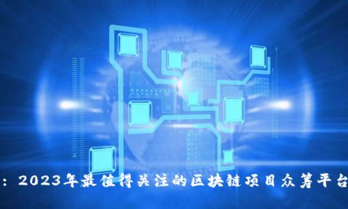 : 2023年最值得关注的区块链项目众筹平台