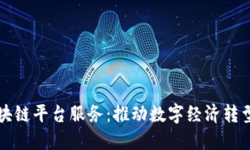 长春区块链平台服务：推动数字经济转型的桥梁