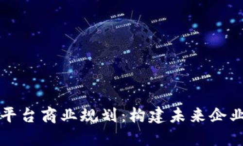 区块链云平台商业规划：构建未来企业的新基石