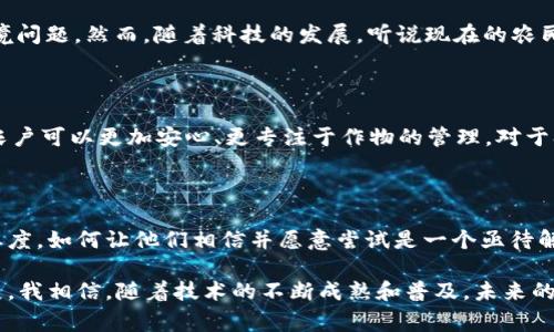 区块链精准施肥平台是结合区块链技术与农业发展，通过数据分析和科技手段，实现精准施肥的一种创新型农业应用。该平台的核心目的是提高肥料的使用效率，减少资源浪费，同时保证作物的健康成长。这一平台通常会通过传感器、无人机及数据分析工具，收集土壤及作物生长的各种相关数据，并利用区块链技术保证数据的透明性和安全性，使农业生产过程中的每一个环节都可追溯。

### 区块链技术在精准施肥中的应用

首先，区块链技术在精准施肥平台中的应用，能够有效解决农业生产中的信息不对称问题。在传统农业中，农户往往缺乏及时、准确的土壤和作物数据，导致施肥不均、肥料浪费等现象。而区块链可以通过去中心化的信息存储和共享，确保所有参与者（如农场主、肥料生产商和研究机构等）都能获得最新、最准确的农业数据。这种透明性不仅提高了资源的利用效率，还有助于建立信任，促进各方的合作。

### 精准施肥的意义

精准施肥的意义不仅在于提高作物的产量和质量，更在于可持续农业的发展。随着全球人口的增加，农田资源日益紧张，如何用更少的资源创造更多的产出成为了农业发展的重要议题。通过精准施肥，农户能够依据实时数据合理施肥，减少化肥的使用量，从而降低对土壤和水源的污染，助力生态保护。

### 数据驱动的施肥决策

在实际操作中，精准施肥平台通常会利用土壤传感器和气象站等设备，实时监控土壤的营养成分、湿度及温度等数据。这些数据会被上传到区块链网络中，经过分析后，系统会自动生成施肥建议，指导农户在不同的生长阶段施用合适类型及数量的肥料。这一过程中，农户不仅能获得减少成本的实惠，更能从中增强对现代农业管理的理解和掌握。

### 个人经历与感悟

回想我小时候，家乡的农田里，农民们总是依据自己的经验来施肥。那时候的我们并不知道，肥料的使用并没有科学依据，常常是“多撒多长大”的观念，导致了许多资源浪费和环境问题。然而，随着科技的发展，听说现在的农民已经可以通过精准施肥平台获得数据支持，这真是令人振奋的变化。我都能想象出乡亲们面对新科技时的好奇与兴奋。

### 区块链的优势

另外，区块链为精准施肥平台带来了其他多方面的优势。例如，其智能合约的应用可以实现自动支付，确保农户在达成施肥协议后，自动清算。这意味着，在减少中间环节的同时，农户可以更加安心、更专注于作物的管理。对于农场主而言，这种便捷的金融服务无疑是一种极大的促进。

### 未来展望与挑战

然而，区块链精准施肥平台虽然展现出巨大的潜力，仍面临不少挑战。首先，技术的普及与农民的接受程度直接影响这一平台的推广效果。有些地方的农民可能对新技术持怀疑态度，如何让他们相信并愿意尝试是一个亟待解决的难题。此外，数据的隐私保护和网络安全也是区块链应用中的重要议题。确保数据的真实和安全，有助于建立用户对平台的信任。

总结来说，区块链精准施肥平台作为农业科技的一项创新，将为现代农业带来革命性的变革，使得施肥更加科学合理，不仅提升了作物的产量和品质，也推动了农业的可持续发展。我相信，随着技术的不断成熟和普及，未来的农业将成为更加智能化、透明化的新时代。每一位农民都能享受到科技带来的便利，用更少的资源种出更多的美好。
