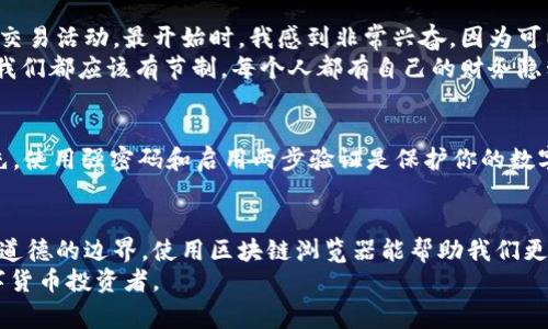 查看别人钱包地址通常涉及到两种情况：一种是你想查看一个公开的数字货币钱包地址，另一种是你想了解某个特定平台（如以太坊、比特币等）的余额和交易记录。下面我将为你详细说明这两种情况，以及如何合法、安全地查看钱包地址相关的信息。

一、什么是钱包地址？
钱包地址是用于接收和发送数字货币的字符串。它类似于银行账户号码，是一个能够被其他人用来向你转账的标识符。每个钱包可以有多个地址，每个地址都是独一无二的，确保交易的安全和隐私。

二、公开钱包地址的查看
如果你想查看某个公开钱包地址，最简单的方法是通过区块链浏览器。区块链浏览器是一种可以让用户浏览区块链上所有交易记录和钱包余额的工具。

h41. 找到区块链浏览器/h4
根据不同的数字货币，选择相应的区块链浏览器。例如，若要查看比特币地址，你可以使用Blockchain.com或者Blockchair.com；若是以太坊地址，你可以使用Etherscan.io。

h42. 输入钱包地址/h4
在区块链浏览器的搜索框中输入你想要查看的钱包地址。注意确保输入的地址是正确的，因为钱包地址是一个长字符串，输入错误可能会导致你查看到错误的信息。

h43. 查看交易记录与余额/h4
输入钱包地址后，浏览器将显示该地址的所有交易记录，包括每笔交易的时间、金额、交易对方以及当前余额等信息。这些信息都是公开的，任何人都可以查看。

三、如何合法、道德地使用这些信息
在关注别人的钱包地址时，务必要注意隐私和合法性。有些人可能会出于好奇想查看他人的钱包余额或交易内容，但请记住，数字货币虽然是公开的，但这些信息依然涉及他人的隐私。我们应该尊重他人的隐私权，只在明确许可的情况下查看和使用这些信息。

四、探讨个人经历与感受
在我最初接触数字货币时，我也曾对某些知名的钱包管理者产生过好奇，想通过区块链浏览器了解他们的交易活动。最开始时，我感到非常兴奋，因为可以看到实时的交易流动和个别大户的交易决策，这让我对市场的动态有了更直观的理解。
但随着时间的推移，我逐渐意识到，无论是对他人的交易活动进行观察，还是出于对某个钱包地址的好奇，我们都应该有节制。每个人都有自己的财务隐私，窥探他人拥有可能带来误导或不必要的心理负担。

五、钱包地址的安全性
对于投资者来说，钱包地址的安全性也是一个重要话题。如何确保自己的钱包地址不被别人轻易获取？首先，使用强密码和启用两步验证是保护你的数字货币的基本措施。同时，定期更新自己的安全设置，避免将私密信息分享给不可信的人。

六、总结
查看别人钱包地址的确可以通过一些简单的方法来实现，但我们在享受这类便利时，也首先要注意法律与道德的边界。使用区块链浏览器能帮助我们更好地理解市场动态和交易流动，但妥善处理信息、尊重他人隐私同样至关重要。
希望大家在探索数字货币的过程中，能够坚定自己的理念，合理合法地使用获得的信息，成为负责任的数字货币投资者。