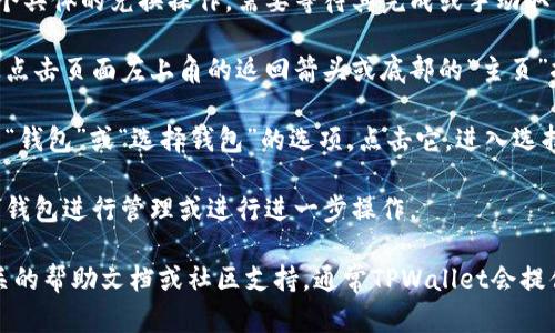 要在TPWallet中从兑换功能切换到选择钱包页面，请按照以下步骤进行操作：

1. **打开TPWallet应用程序**：首先，确保您已安装TPWallet，并打开它。

2. **选择兑换功能**：在应用主页上，找到并点击“兑换”选项。这里通常会显示您当前可以进行兑换的各种数字资产。

3. **完成或取消当前兑换**：如果您正在执行某个具体的兑换操作，需要等待其完成或手动取消。确认您的交易状态，请确保没有未完成的交易。

4. **返回主菜单**：完成兑换后，通常您可以通过点击页面左上角的返回箭头或底部的“主页”按钮来返回主菜单。

5. **访问选择钱包页面**：在主菜单中，您将看到“钱包”或“选择钱包”的选项。点击它，进入选择您想使用的钱包页面。

6. **选择钱包**：在钱包页面，您可以选择不同的钱包进行管理或进行进一步操作。

如果您在使用过程中遇到任何问题，建议查看相关的帮助文档或社区支持，通常TPWallet会提供一些常见问题的解答和解决方案。