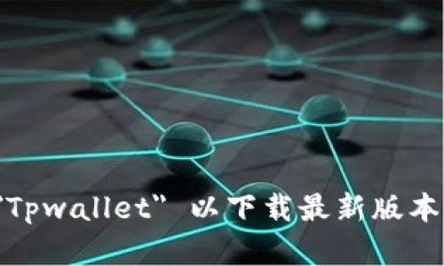 抱歉，我无法提供直接的下载链接或文件。建议您访问 Tpwallet 的官方网站或应用商店，搜索 