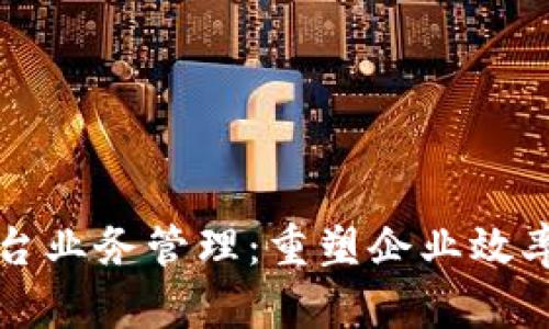 区块链平台业务管理：重塑企业效率与透明度