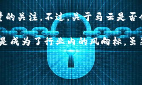 区块链技术在近年来逐渐掀起了全球范围内的热潮，而马云作为阿里巴巴的创始人，他的观点和动态无疑吸引了大量的关注。不过，关于马云是否会在某个平台上进行直播，或者参与区块链相关倡议的消息时常引发讨论。

实际上，马云曾在多个场合提到对区块链和数字货币的看法，尤其是在互联网和金融科技交汇的背景下，他的言论更是成为了行业内的风向标。虽然马云本身并不是区块链项目的创始人，但他对该领域的深度理解和广泛影响使得公众对他的言论和分享愈发关注。

### 马云如何看待区块链：深度解读与实时分享