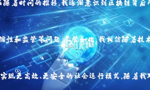 区块链技术是一个广泛的概念，实际上并不是一个“平台”，而是一种去中心化的数据存储和管理技术。它的核心是一个分布式的数据库，能够在多个节点之间分散存储数据，以确保数据的安全性和透明度。区块链技术在许多领城中得到了广泛的应用，最著名的应用之一是加密货币，例如比特币。

### 区块链的基本概念

区块链由一系列的数据“区块”构成，这些区块按时间顺序连接在一起，形成一个“链”。每个区块包含了一组交易记录，以及与前一个区块的哈希值，这样可以保证数据的有效性和安全性。区块链使用加密技术来保护数据不被篡改，从而使其成为一种安全可靠的数据管理方式。

### 区块链的应用

区块链技术不仅仅限于加密货币，它还在以下领域发挥了重要作用：

1. **金融**：区块链可以用于跨境支付、证券交易等金融服务，减少中介成本和交易时间。
2. **供应链管理**：通过区块链跟踪产品从生产到销售的每一个环节，提高透明度和信任度。
3. **身份验证**：区块链可以帮助建立安全的身份认证系统，防止身份欺诈。
4. **智能合约**：智能合约是一种自动执行合约条款的程序，能够在满足特定条件时自动执行，有效降低违约风险。

### 区块链的发展现状

随着技术的发展和应用需求的增加，区块链的技术也在不断演进。许多公司和组织开始探索如何将区块链技术应用到自己的业务中。同时，政府和监管机构也开始关注这一新兴技术，制定相关法规来规范其发展。

在我个人的经历中，我第一次接触区块链是在大学里，第一次听说比特币时，我还抱着怀疑的态度，认为它只是一种泡沫。然而随着时间的推移，我逐渐意识到区块链背后所蕴含的去中心化理念和技术潜力。正如我小时候对数字技术的好奇与探索一样，区块链开启了我的另一扇技术之窗。

### 区块链的未来

未来，区块链技术有可能渗透到更多的行业和领域中，改变我们的生活和工作方式。然而，也面临着一些挑战，例如性能、可伸缩性和监管等问题。尽管如此，我相信随着技术的不断完善与深入研究，区块链必将成为现代社会不可或缺的一部分。

### 总结

总体而言，区块链不仅是一个新兴的技术概念，更是一种颠覆性的理念。我期待能看到未来更多企业和个人采用这一技术，以实现更高效、更安全的社会运行模式。随着我对区块链了解的深入，我也希望能够与他人分享这份知识和经验，推动这一技术的应用与发展。