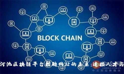 探索河池区块链平台招聘网站的未来：连接人才与机遇