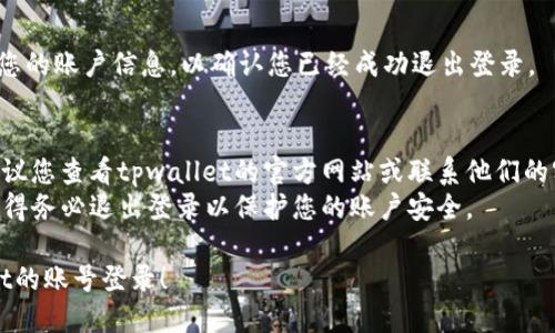 要退出tpwallet的账号登录，您可以按照以下步骤进行操作：

### 步骤一：打开tpwallet应用
首先，确保您已经打开了tpwallet的应用程序。如果您还没有登录，请跳过此步骤。

### 步骤二：进入设置
在应用界面的右上角，通常会有一个菜单图标（如三条横线或一组点），点击它以打开侧边栏或菜单选项，找到“设置”选项并点击进入。

### 步骤三：查找退出登录选项
在设置页面中，向下滚动查找“退出登录”或“注销账户”的选项。这通常位于设置菜单的底部。

### 步骤四：确认退出登录
点击“退出登录”选项后，系统会弹出确认框，询问您是否确认要退出登录。确认后，您将被注销账户。

### 步骤五：检查是否成功退出
您可以返回到应用的主页，检查是否还显示您的账户信息，以确认您已经成功退出登录。

### 温馨提示
- 如果您在退出的过程中遇到任何问题，建议您查看tpwallet的官方网站或联系他们的客户支持。
- 在公共或共享设备上使用tpwallet时，记得务必退出登录以保护您的账户安全。

希望这些步骤能够帮助您顺利退出tpwallet的账号登录！