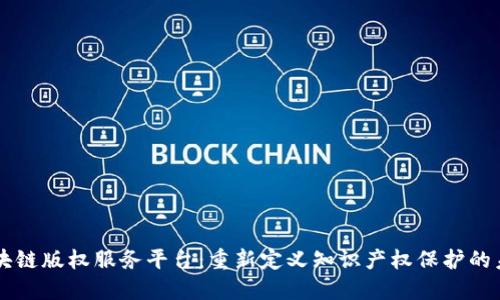 区块链版权服务平台：重新定义知识产权保护的未来