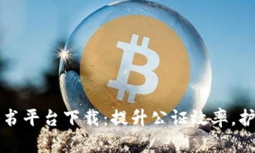 区块链电子公证书平台下载：提升公证效率，护航你的法律权益