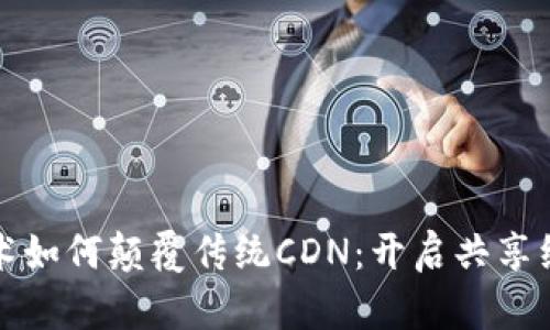区块链技术如何颠覆传统CDN：开启共享经济新时代