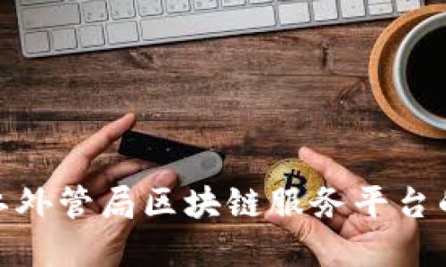 探索黑龙江外管局区块链服务平台的实用价值