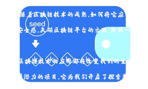 天硕区块链平台是一个基于区块链技术的综合性平台，旨在促进各类应用的开发与交互。它支持去中心化的应用（DApps），智能合约的创建和执行，提供了安全、透明的数字资产交易环境。天硕区块链平台的目标是通过其技术优势，降低应用开发的门槛，并为用户和企业提供更多的创新机会。

### 天硕区块链平台的特点

去中心化
天硕区块链平台采用去中心化的架构，意味着数据不再由单个实体控制，而是在网络中分布式存储。这样的设计提高了数据的安全性，降低了审查的风险。

智能合约
智能合约是一种自动执行、不可篡改的合约。天硕区块链平台支持智能合约的创建，这使得交易和协议的执行变得更加高效。通过智能合约，用户可以以透明和无需信任的方式进行交易。

高性能
天硕区块链平台具备高吞吐量和低延迟的特性，支持快速的交易确认，适用于高频交易及大规模用户应用场景。对于企业和开发者来说，这将是一个非常吸引人的特性。

易用性
天硕区块链平台致力于使区块链技术更加易于使用。通过提供友好的开发工具和文档，即使是区块链新手也能轻松上手。

### 应用场景

金融服务
天硕区块链平台可以广泛应用于金融行业。例如，利用平台的智能合约特性，银行间的交易和清算可以自动化，从而减少人力成本和处理时间。此外，平台能够实现跨境支付的快速和低成本转账。

供应链管理
在供应链领域，天硕区块链平台能够实现全过程的透明追踪。通过在区块链上记录每一步的信息，可以有效避免假冒伪劣商品的出现，同时提升消费者对品牌的信任。

数字身份
天硕区块链平台还可以用来构建安全的数字身份认证系统，用户能够控制自己的个人数据，避免信息泄露。通过区块链的不可篡改特性，用户身份的可信度将大大提高。

### 个人体验和观点

从我小时候开始就对技术的演变充满了好奇。记得那时，计算机的推广使得我们的学习和生活方式发生了巨大的变化。而现在，随着区块链技术的成熟，如何将它应用于更加广泛的领域已经成为了一个重要话题。

虽然我不是一名专业技术人员，但我也亲身体验过数字货币的魅力。在每一次交易的过程中，我都能感受到技术带来的便捷与安全感。天硕区块链平台的出现，给我一种似乎我们即将迈向一个更加透明和高效的未来的感觉。

### 结语

总之，天硕区块链平台不仅是一个技术平台，它代表了一种新的思维方式和价值观。无论是在金融、供应链，还是其他多个行业，区块链技术的应用都将改变我们的生活与工作方式。

正如我之前提到过的，技术发展给我们带来的不仅仅是工具的变革，更是思维与文化的更新。天硕区块链平台正是这样一个具有潜力的项目，它为我们开启了探索新机遇的大门。希望未来能看到越来越多的企业和个人，能够利用这个平台，实现他们的想法与理想。