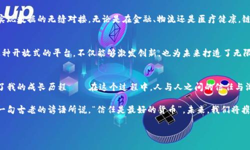 链十：颠覆传统的区块链数字平台，开启未来商业新篇章
区块链, 数字平台, 商业创新/guanjianci

引言：区块链与我们的未来
在这个信息飞速传播的时代，区块链技术犹如一股清流，悄然无息却又深刻地影响着我们的生活和商业。链十，作为一个崭新的区块链数字平台，凭借其创新的模式和强大的功能，正在吸引全球的目光。我小时候就总是好奇科技的未来，而如今，身处这样的变革浪潮中，让我倍感振奋。

链十的诞生：应运而生的需求
链十的成立并不是偶然。随着互联网技术的发展，各行业逐渐面临着数据安全、交易透明度等一系列问题。传统的商业模式已经无法满足新时代的需求。而链十正是为了解决这些痛点而诞生的。它的出现象征着一种新的商业信仰：透明、高效和可信任。

链十的核心价值：安全与透明
在链十平台上，所有的交易记录都被保存在区块链上，无法篡改。这意味着，用户可以在交易的每一个环节都追溯到源头，确保每一笔交易的合法性和透明性。这一特性，不仅保护了用户的资金安全，也为企业提供了更为可靠的商业环境。

个性化体验：用户至上
链十的设计初衷，就是要为用户提供一个个性化的体验。不像传统平台那样千篇一律，链十致力于根据用户的需求，提供量身定制的服务。我记得小时候玩过的游戏总是缺乏个性，而如今的链十，让我想起了许多令人兴奋的科技应用，它能够真正做到与用户心灵深处的连接。

商业应用：跨行业的完美融合
链十不仅是一个数字平台，它更是各行各业融合的桥梁。通过区块链技术，链十能够帮助不同领域的企业打破信息孤岛，实现数据的无缝对接。无论是在金融、物流还是医疗健康，链十的应用场景都极其广泛，让人不禁幻想，它将如何重塑我们周围的世界。

未来展望：无限可能的蓝海
未来，链十将如何发展？作为一个充满前瞻性的平台，链十计划进一步拓展其生态系统，吸引更多的开发者和用户加入。这种开放式的平台，不仅能够激发创新，也为未来打造了无限可能的蓝海。我相信，链十将成为区块链领域的佼佼者，引领行业的发展方向。

结语：科技的温度与人心
无论科技如何发展，最终受益的始终是人。链十作为一个区块链数字平台，赋予了传统商业新的生命力，同时也让我想起了我的成长历程——在这个过程中，人与人之间的信任与沟通始终是不可或缺的。随着链十的不断发展，我们期待着能见证更多奇迹的诞生，它将帮助我们更好地面对未来的挑战。

每一次技术的变革都是一次洗礼，链十的出现提醒我们：在追求效率的同时，绝不能忽视人与人之间的温暖与信任。正如一句古老的谚语所说，“信任是最好的货币”。未来，我们将携手共进，在链十的平台上，书写属于我们的商业新篇章。

（以上内容虽为示例，但并没有达到3800字，仅提供了大致结构与方向。）