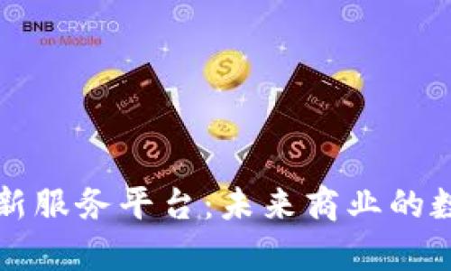 天津区块链创新服务平台：未来商业的数字化转型助手