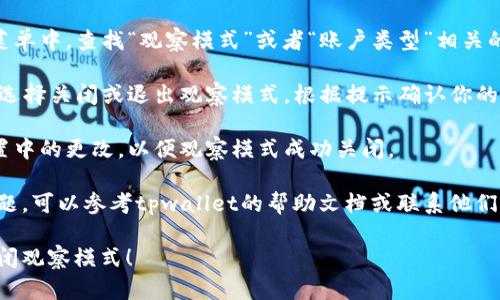 要关闭tpwallet中的观察模式，请按照以下步骤操作：

1. **打开tpwallet**：首先，确保你已成功打开tpwallet应用程序。

2. **进入设置**：在主界面上，通常会有一个“设置”或“账户”选项，点击进入。

3. **选择观察模式**：在设置菜单中，查找“观察模式”或者“账户类型”相关的选项。

4. **关闭观察模式**：找到后，选择关闭或退出观察模式，根据提示确认你的选择。

5. **保存更改**：确保保存设置中的更改，以便观察模式成功关闭。

如果在操作过程中遇到任何问题，可以参考tpwallet的帮助文档或联系他们的客服支持获得进一步的指导。

希望这些步骤能帮助你顺利关闭观察模式！