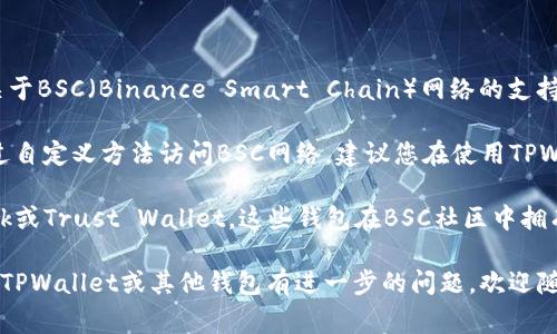 TPWallet是一个支持多种区块链网络的数字钱包，包括Ethereum及其衍生链。然而，关于BSC（Binance Smart Chain）网络的支持情况，TPWallet在其官方文档和推广中并没有明确列出BSC作为主要支持的网络之一。

由于BSC是一个基于Ethereum的链，它使用了相似的技术，因此一些钱包可能支持通过自定义方法访问BSC网络。建议您在使用TPWallet前，访问其官网下载或相关公告，确认最新的支持情况及操作指南。

如果您有特定的需求或使用场景，可以考虑其他广泛支持BSC的数字钱包，如MetaMask或Trust Wallet。这些钱包在BSC社区中拥有良好的口碑和丰富的功能。

在使用任何钱包时，确保保持安全并了解相关费用和操作流程是非常重要的。如果您对TPWallet或其他钱包有进一步的问题，欢迎随时提问！