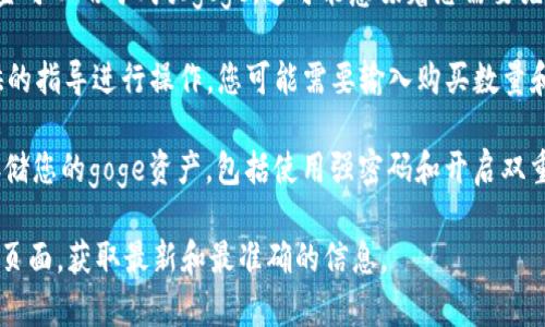 提示：尽管我不能提供针对特定的实时金融交易建议或技术指导，但我可以为您提供一般性的信息。

以下是您可能需要考虑的强烈建议，以便使用tpwallet购买goge：

1. **先了解tpwallet**: 在进行任何交易之前，确保您了解tpwallet是什么，以及它是如何工作的。tpwallet是一个数字资产钱包，支持多种加密货币的存储和管理。

2. **确认goge的可购买性**: 在tpwallet中，检查goge是否在支持的资产列表中。不同平台对于可交易的资产会有所不同。

3. **获取足够的资金**: 确保您的tpwallet中有足够的资金可以用于购买goge。这可能意味着您需要先将某种加密货币换成goge。

4. **进行交易**: 找到购买goge的选项，按照tpwallet提供的指导进行操作。您可能需要输入购买数量和确认交易详情。

5. **安全存储**: 在完成交易后，确保您知道如何安全地存储您的goge资产，包括使用强密码和开启双重认证等安全措施。

如需更详细的操作，建议您访问tpwallet的官方网站或支持页面，获取最新和最准确的信息。
