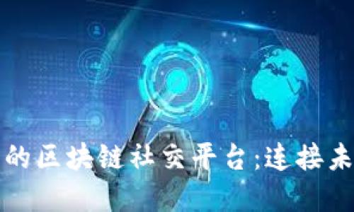 探索国内最大的区块链社交平台：连接未来的数字社区