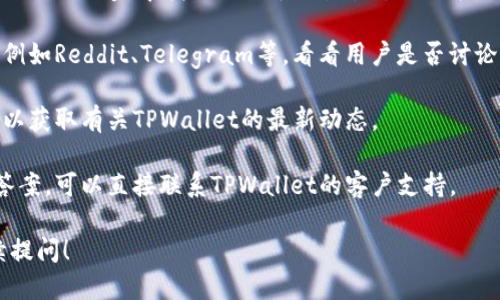关于TPWallet（或任何钱包、交易平台）的交易状态可能会随时发生变化。一般来说，您可以通过以下方式确认TPWallet是否停止交易：

1. **官方公告**：访问TPWallet的官方网站或其社交媒体渠道，寻找任何关于交易状态的公告。交易平台通常会在遇到问题时发布公告，并告知用户。

2. **社区论坛**：查看加密货币相关的论坛或社区，例如Reddit、Telegram等，看看用户是否讨论有关TPWallet停止交易的问题。

3. **新闻媒体**：关注与加密货币相关的新闻网站，以获取有关TPWallet的最新动态。

4. **客户支持**：如果以上方法都没有得到清晰的答案，可以直接联系TPWallet的客户支持。

若有进一步的问题或具体需要了解的信息，可以继续提问！