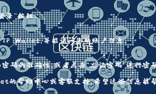 要登录tpwallet（TP Wallet），请按照以下步骤操作。虽然我无法提供具体的登录指南，但可以为您提供一个登录的一般流程。

1. **访问TP Wallet官网**:
   - 使用浏览器，输入TP Wallet的官方网站网址，访问他们的首页。

2. **找到登录入口**:
   - 在首页上，通常会有“登录”或“Sign In”的按钮，点击该按钮。

3. **输入您的凭证**:
   - 在登录页面，您需要输入您的注册邮箱或用户名以及密码。

4. **验证码（如果需要）**:
   - 某些情况下，系统可能会要求您输入验证码或进行其他安全验证。确保按提示完成。

5. **点击登录**:
   - 确认所有信息准确无误后，点击“登录”按钮。

6. **登录成功**:
   - 如果您的凭证正确，您将成功登录TP Wallet，并能访问您的账户信息。

7. **问题解决**:
   - 如果登录失败，确认您的用户名和密码的准确性，或者点击“忘记密码”进行密码重置。

如果您遇到任何问题，建议查阅TP Wallet的帮助中心或客服支持。希望这些信息能帮助到您！