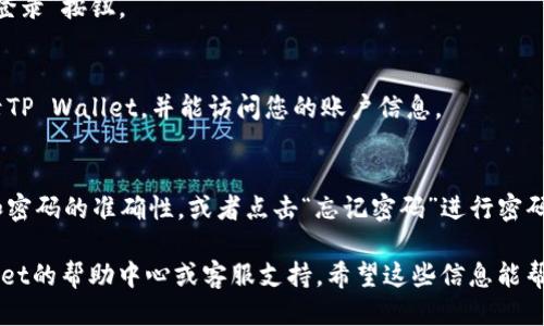 要登录tpwallet（TP Wallet），请按照以下步骤操作。虽然我无法提供具体的登录指南，但可以为您提供一个登录的一般流程。

1. **访问TP Wallet官网**:
   - 使用浏览器，输入TP Wallet的官方网站网址，访问他们的首页。

2. **找到登录入口**:
   - 在首页上，通常会有“登录”或“Sign In”的按钮，点击该按钮。

3. **输入您的凭证**:
   - 在登录页面，您需要输入您的注册邮箱或用户名以及密码。

4. **验证码（如果需要）**:
   - 某些情况下，系统可能会要求您输入验证码或进行其他安全验证。确保按提示完成。

5. **点击登录**:
   - 确认所有信息准确无误后，点击“登录”按钮。

6. **登录成功**:
   - 如果您的凭证正确，您将成功登录TP Wallet，并能访问您的账户信息。

7. **问题解决**:
   - 如果登录失败，确认您的用户名和密码的准确性，或者点击“忘记密码”进行密码重置。

如果您遇到任何问题，建议查阅TP Wallet的帮助中心或客服支持。希望这些信息能帮助到您！