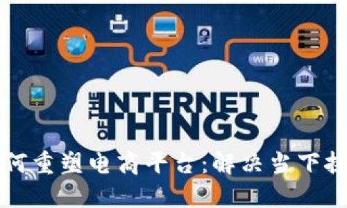 区块链技术如何重塑电商平台：解决当下挑战的创新之路