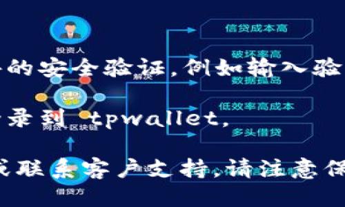 为了登录 tpwallet，您可以按照以下步骤进行操作：

1. **访问官网**：首先，您需要访问 tpwallet 的官方网站。在搜索引擎中输入“tpwallet”并打开相应链接。

2. **寻找登录按钮**：在官网主页上，通常会有一个明显的“登录”或“进入钱包”的按钮。点击该按钮。

3. **输入凭据**：接下来，您需要输入您的账户凭据。这通常包括：
   - 用户名或电子邮件
   - 密码

4. **安全验证**：有时候，系统可能会要求您进行额外的安全验证，例如输入验证码或使用双重认证。

5. **成功登录**：经过以上步骤后，您应该能够成功登录到 tpwallet。

如果您遇到任何问题，可以查看官方网站的帮助中心或联系客户支持。请注意保护您的账户信息，避免在不安全的设备或网络上登录。