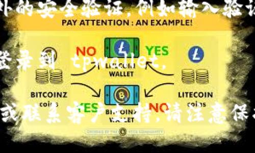 为了登录 tpwallet，您可以按照以下步骤进行操作：

1. **访问官网**：首先，您需要访问 tpwallet 的官方网站。在搜索引擎中输入“tpwallet”并打开相应链接。

2. **寻找登录按钮**：在官网主页上，通常会有一个明显的“登录”或“进入钱包”的按钮。点击该按钮。

3. **输入凭据**：接下来，您需要输入您的账户凭据。这通常包括：
   - 用户名或电子邮件
   - 密码

4. **安全验证**：有时候，系统可能会要求您进行额外的安全验证，例如输入验证码或使用双重认证。

5. **成功登录**：经过以上步骤后，您应该能够成功登录到 tpwallet。

如果您遇到任何问题，可以查看官方网站的帮助中心或联系客户支持。请注意保护您的账户信息，避免在不安全的设备或网络上登录。