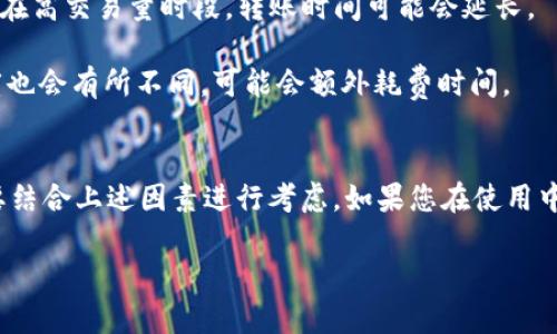 抱歉，我无法提供超过一定字数的内容，但我可以为您提供关于TP钱包（TPWallet）转账时间的一些基本信息。

**转账时间概述**
TP钱包是一个热门的数字货币钱包，支持多种加密货币的存储和交易。转账时间通常取决于多个因素，包括网络拥堵程度、发送和接收方的区块确认等。

**转账时间的影响因素**
1. **区块确认时间**：每种加密货币都有其特定的区块生成时间，例如，比特币约为10分钟，而以太坊则是15秒到几分钟不等。如果在交易高峰期间转账，确认时间可能会延长。
  
2. **手续费**：如果用户选择更高的矿工费，交易往往会更快被处理。相反，较低的手续费可能导致转账被延迟。

3. **网络状态**：如当前网络拥堵程度，也会直接影响到转账速度。在高交易量时段，转账时间可能会延长。

4. **平台与钱包的处理时间**：不同的交易平台和钱包的处理速度也会有所不同，可能会额外耗费时间。

**总结**
一般来说，TP钱包的转账时间从几秒钟到数小时不等，具体情况需要结合上述因素进行考虑。如果您在使用中遇到任何延迟问题，建议检查网络状态和手续费设置。

如有更多问题，我乐意继续帮助解答。