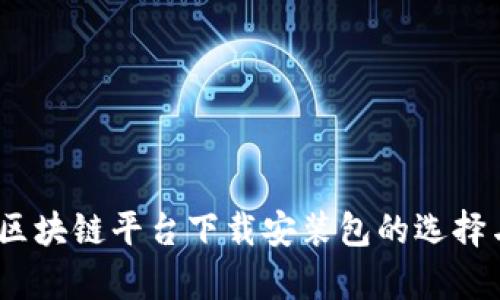 全面解析：区块链平台下载安装包的选择与使用指南